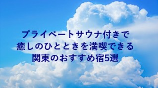 プライベートサウナ付きで癒しのひとときを満喫できる関東のおすすめ宿5選