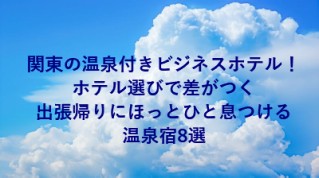 関東の温泉付きビジネスホテル！ホテル選びで差がつく出張帰りにほっとひと息つける温泉宿8選