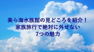美ら海水族館の見どころを紹介！家族旅行で絶対に外せない7つの魅力