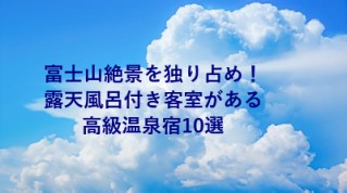 富士山絶景を独り占め！露天風呂付き客室がある高級温泉宿10選