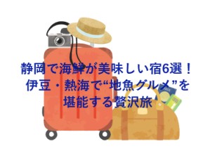 静岡で海鮮が美味しい宿6選！伊豆・熱海で“地魚グルメ”を堪能する贅沢旅