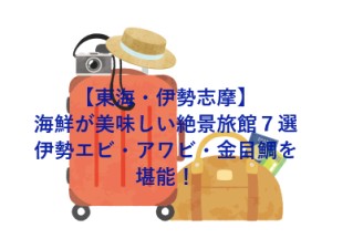 【東海・伊勢志摩】海鮮が美味しい絶景旅館７選｜伊勢エビ・アワビ・金目鯛を堪能！