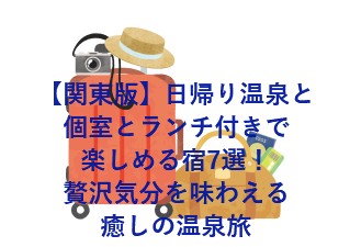 【関東版】日帰り温泉と個室とランチ付きで楽しめる宿7選！贅沢気分を味わえる癒しの温泉旅