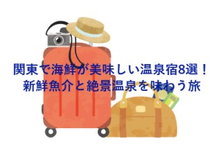 関東で海鮮が美味しい温泉宿8選！新鮮魚介と絶景温泉を味わう旅