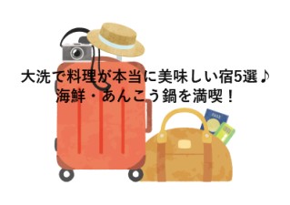 大洗で料理が本当に美味しい宿5選♪海鮮・あんこう鍋を満喫！